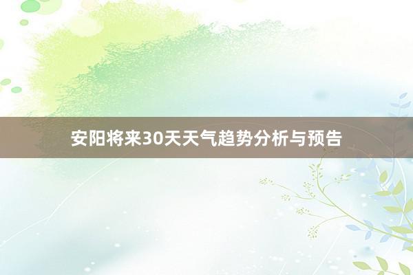 安阳将来30天天气趋势分析与预告